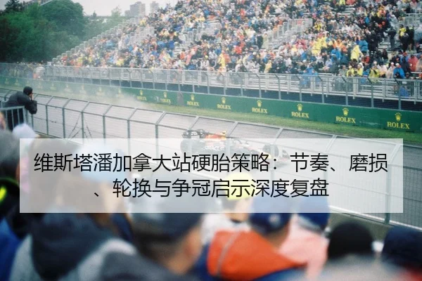 维斯塔潘加拿大站硬胎策略：节奏、磨损、轮换与争冠启示深度复盘
