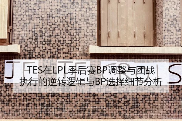 TES在LPL季后赛BP调整与团战执行的逆转逻辑与BP选择细节分析