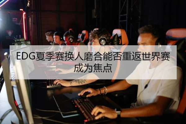 EDG夏季赛换人磨合能否重返世界赛成为焦点